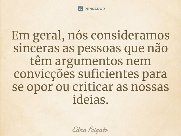 ⁠Em geral, nós consideramos sinceras as pessoas que não têm argumentos nem convicções suficientes para se opor ou criticar as nossas ideias.... Frase de Edna Frigato.