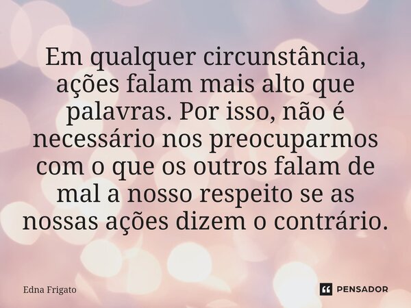 ⁠Em qualquer circunstância, ações falam mais alto que palavras. Por isso, não é necessário nos preocuparmos com o que os outros falam de mal a nosso respeito se... Frase de Edna Frigato.