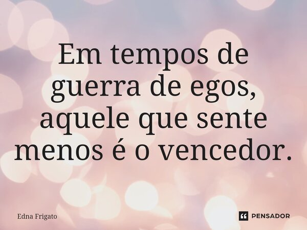 ⁠Em tempos de guerra de egos, aquele que sente menos é o vencedor.... Frase de Edna Frigato.