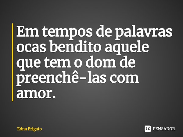 ⁠Em tempos de palavras ocas bendito aquele que tem o dom de preenchê-las com amor.... Frase de Edna Frigato.
