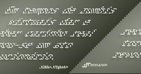Em tempos de zumbis virtuais dar e receber carinho real tornou-se um ato revolucionário.... Frase de Edna Frigato.