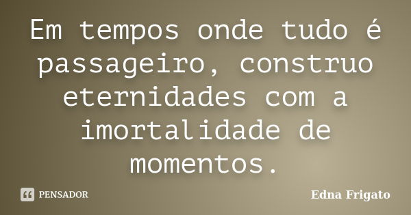 Em tempos onde tudo é passageiro, construo eternidades com a imortalidade de momentos.... Frase de Edna Frigato.