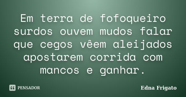 Em terra de fofoqueiro surdos ouvem mudos falar que cegos vêem aleijados apostarem corrida com mancos e ganhar.... Frase de Edna Frigato.