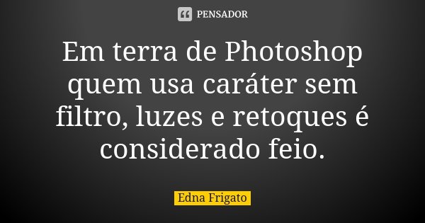 Em terra de Photoshop quem usa caráter sem filtro, luzes e retoques é considerado feio.... Frase de Edna Frigato.