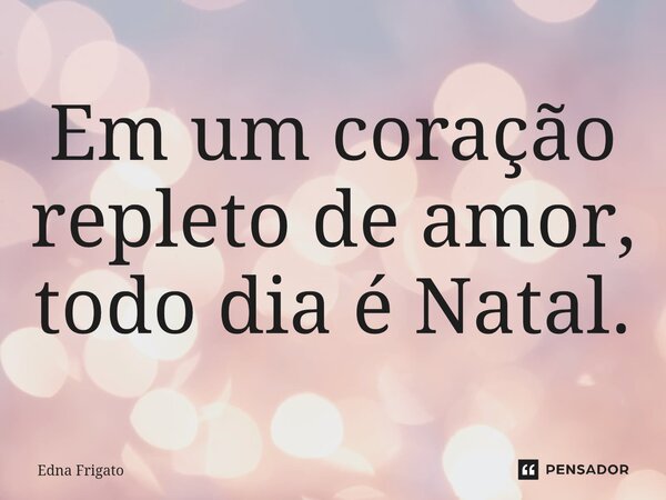 ⁠Em um coração repleto de amor, todo dia é Natal.... Frase de Edna Frigato.