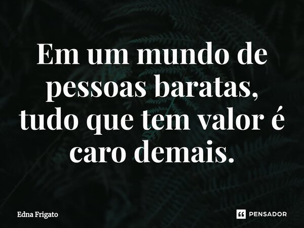 ⁠Em um mundo de pessoas baratas, tudo que tem valor é caro demais.... Frase de Edna Frigato.
