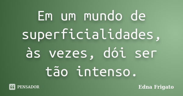 Em um mundo de superficialidades, às vezes, dói ser tão intenso.... Frase de Edna Frigato.