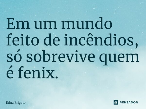 ⁠Em um mundo feito de incêndios, só sobrevive quem é fenix.... Frase de Edna Frigato.