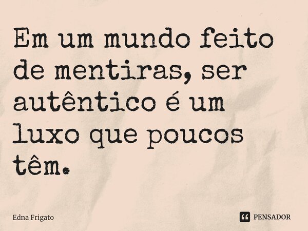 ⁠Em um mundo feito de mentiras, ser autêntico é um luxo que poucos têm.... Frase de Edna Frigato.