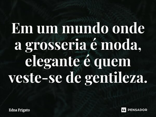 ⁠Em um mundo onde a grosseria é moda, elegante é quem veste-se de gentileza.... Frase de Edna Frigato.