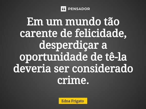 ⁠Em um mundo tão carente de felicidade, desperdiçar a oportunidade de tê-la deveria ser considerado crime.... Frase de Edna Frigato.
