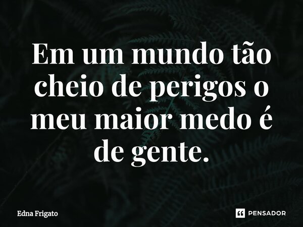 ⁠Em um mundo tão cheio de perigos o meu maior medo é de gente.... Frase de Edna Frigato.