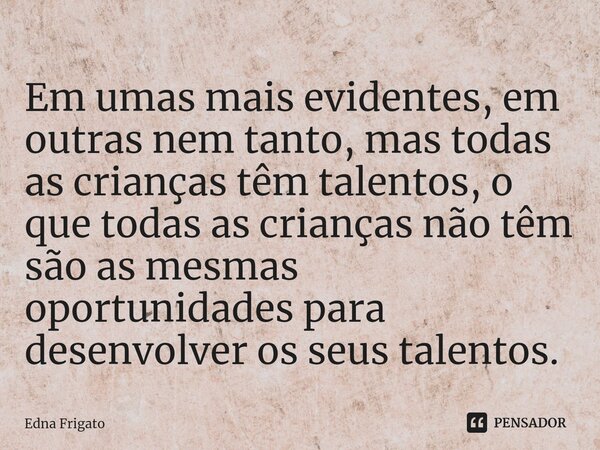 ⁠Em umas mais evidentes, em outras nem tanto, mas todas as crianças têm talentos, o que todas as crianças não têm são as mesmas oportunidades para desenvolver o... Frase de Edna Frigato.