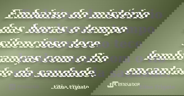 Embaixo do mistério das horas o tempo silencioso tece lembranças com o fio encantado da saudade.... Frase de Edna Frigato.