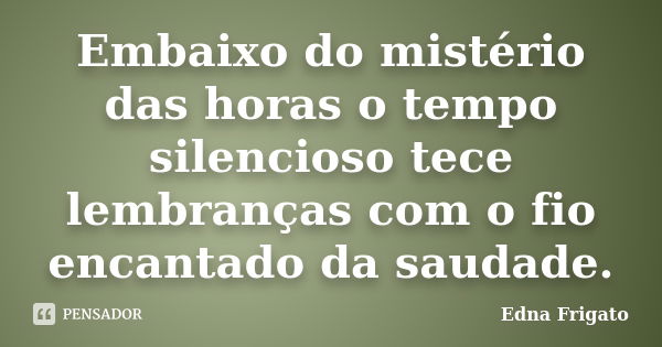 Embaixo do mistério das horas o tempo silencioso tece lembranças com o fio encantado da saudade.... Frase de Edna Frigato.