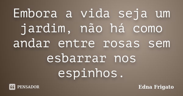 Embora a vida seja um jardim, não há como andar entre rosas sem esbarrar nos espinhos.... Frase de Edna Frigato.