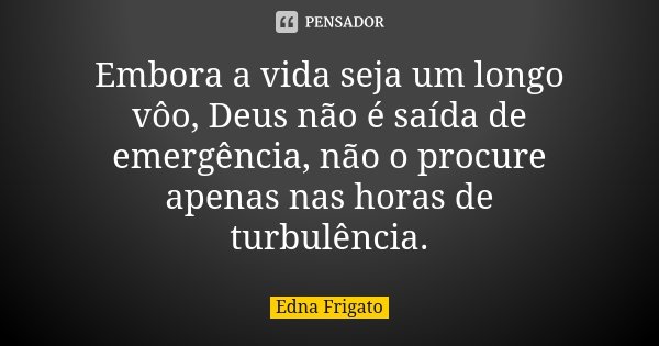 Embora a vida seja um longo vôo, Deus não é saída de emergência, não o procure apenas nas horas de turbulência.... Frase de Edna Frigato.