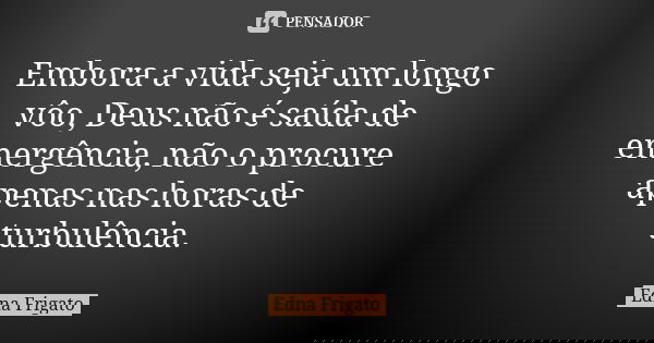 Embora a vida seja um longo vôo, Deus não é saída de emergência, não o procure apenas nas horas de turbulência.... Frase de Edna Frigato.