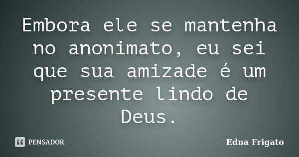 Embora ele se mantenha no anonimato, eu sei que sua amizade é um presente lindo de Deus.... Frase de Edna Frigato.