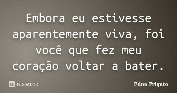 Embora eu estivesse aparentemente viva, foi você que fez meu coração voltar a bater.... Frase de Edna Frigato.