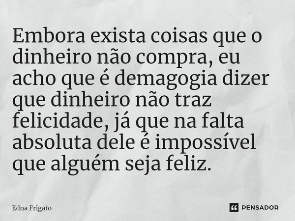 ⁠Embora exista coisas que o dinheiro não compra, eu acho que é demagogia dizer que dinheiro não traz felicidade, já que na falta absoluta dele é impossível que ... Frase de Edna Frigato.