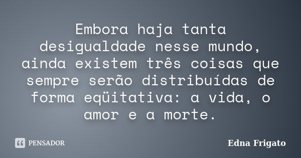 Embora haja tanta desigualdade nesse mundo, ainda existem três coisas que sempre serão distribuídas de forma eqüitativa: a vida, o amor e a morte.... Frase de Edna Frigato.