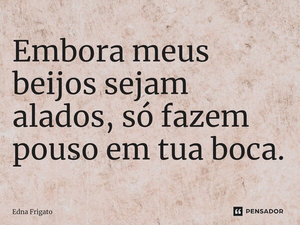 ⁠Embora meus beijos sejam alados, só fazem pouso em tua boca.... Frase de Edna Frigato.