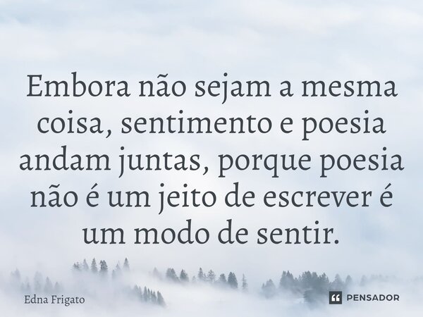 ⁠Embora não sejam a mesma coisa, sentimento e poesia andam juntas, porque poesia não é um jeito de escrever é um modo de sentir.... Frase de Edna Frigato.