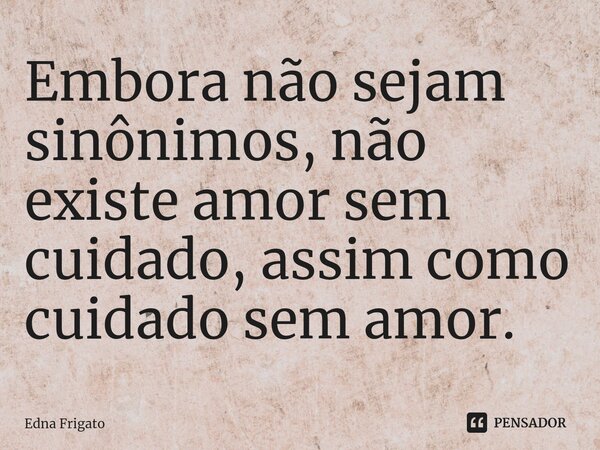 ⁠Embora não sejam sinônimos, não existe amor sem cuidado, assim como cuidado sem amor.... Frase de Edna Frigato.