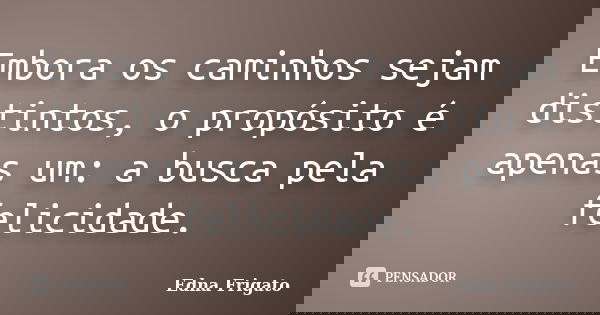 Embora os caminhos sejam distintos, o propósito é apenas um: a busca pela felicidade.... Frase de Edna Frigato.