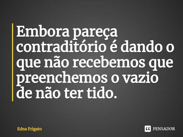 ⁠Embora pareça contraditório é dando o que não recebemos que preenchemos o vazio de não ter tido.... Frase de Edna Frigato.