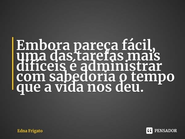 ⁠Embora pareça fácil, uma das tarefas mais difíceis é administrar com sabedoria o tempo que a vida nos deu.... Frase de Edna Frigato.
