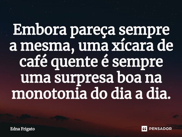 ⁠Embora pareça sempre a mesma, uma xícara de café quente é sempre uma surpresa boa na monotonia do dia a dia.... Frase de Edna Frigato.