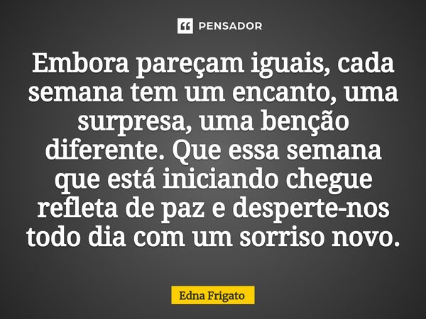⁠Embora pareçam iguais, cada semana tem um encanto, uma surpresa, uma benção diferente. Que essa semana que está iniciando chegue refleta de paz e desperte-nos ... Frase de Edna Frigato.