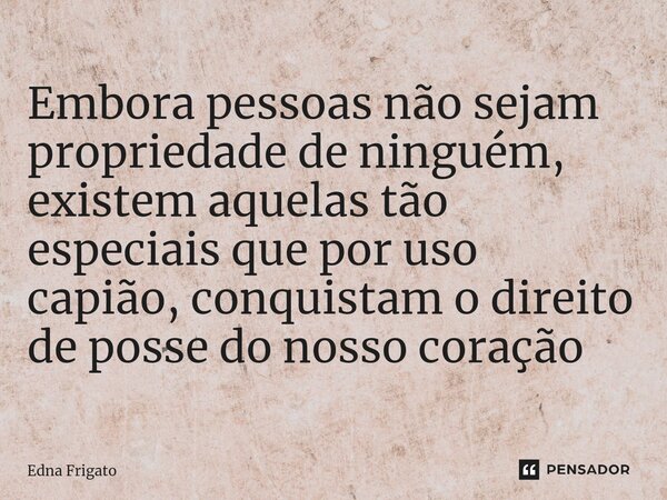 ⁠Embora pessoas não sejam propriedade de ninguém, existem aquelas tão especiais que por uso capião, conquistam o direito de posse do nosso coração... Frase de Edna Frigato.