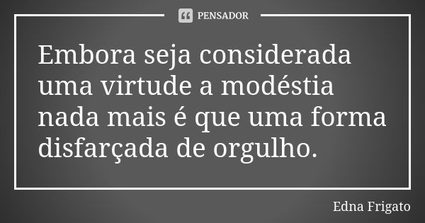 Embora seja considerada uma virtude a modéstia nada mais é que uma forma disfarçada de orgulho.... Frase de Edna Frigato.