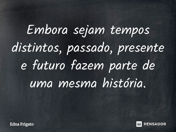 ⁠Embora sejam tempos distintos, passado, presente e futuro fazem parte de uma mesma história.... Frase de Edna Frigato.