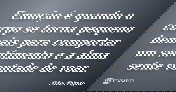 Emoção é quando o corpo se torna pequeno demais para comportar um sentimento e a alma sente vontade de voar.... Frase de Edna Frigato.
