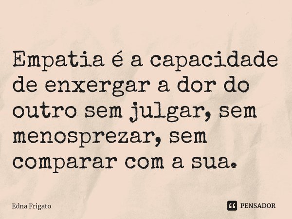 ⁠Empatia é a capacidade de enxergar a dor do outro sem julgar, sem menosprezar, sem comparar com a sua.... Frase de Edna Frigato.