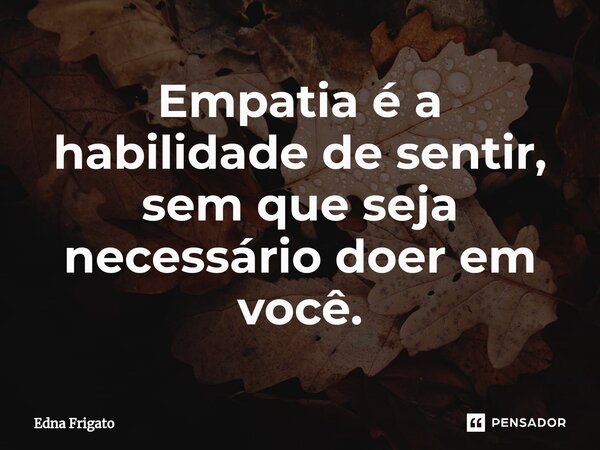 ⁠Empatia é a habilidade de sentir, sem que seja necessário doer em você.... Frase de Edna Frigato.