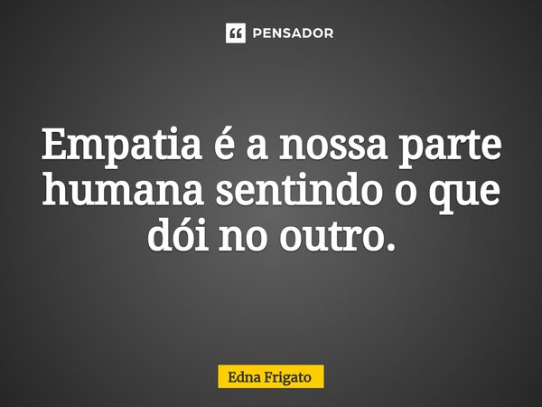 ⁠Empatia é a nossa parte humana sentindo o que dói no outro.... Frase de Edna Frigato.