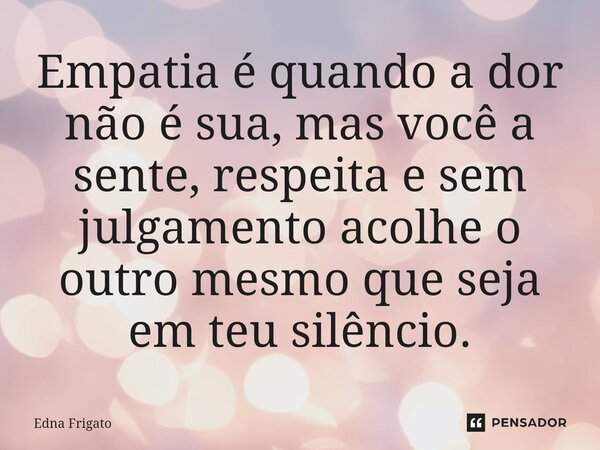 ⁠Empatia é quando a dor não é sua, mas você a sente, respeita e sem julgamento acolhe o outro mesmo que seja em teu silêncio.... Frase de Edna Frigato.