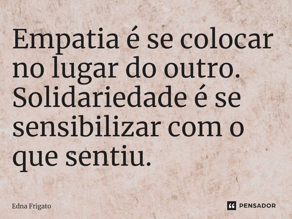 ⁠Empatia é se colocar no lugar do outro. Solidariedade é se sensibilizar com o que sentiu.... Frase de Edna Frigato.