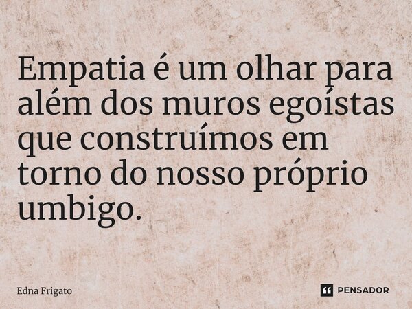 ⁠Empatia é um olhar para além dos muros egoístas que construímos em torno do nosso próprio umbigo.... Frase de Edna Frigato.