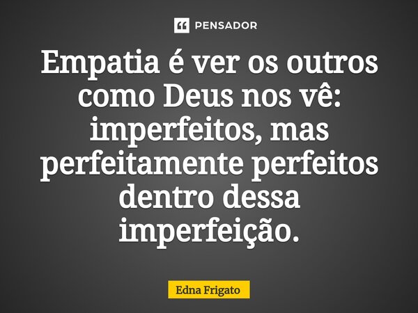 ⁠Empatia é ver os outros como Deus nos vê: imperfeitos, mas perfeitamente perfeitos dentro dessa imperfeição.... Frase de Edna Frigato.