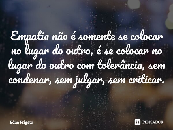 ⁠Empatia não é somente se colocar no lugar do outro, é se colocar no lugar do outro com tolerância, sem condenar, sem julgar, sem criticar.... Frase de Edna Frigato.