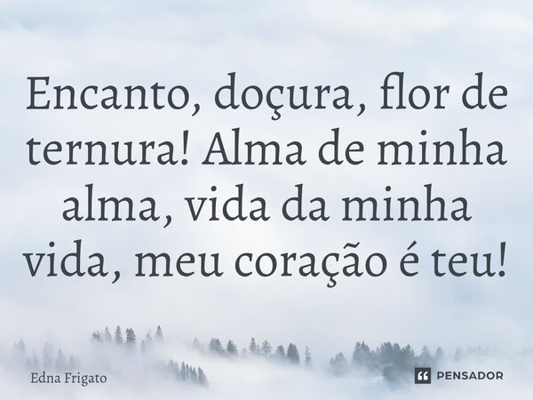 ⁠Encanto, doçura, flor de ternura! Alma de minha alma, vida da minha vida, meu coração é teu!... Frase de Edna Frigato.
