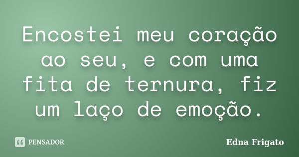 Encostei meu coração ao seu, e com uma fita de ternura, fiz um laço de emoção.... Frase de Edna Frigato.