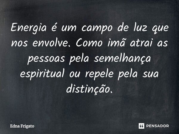 ⁠Energia é um campo de luz que nos envolve. Como imã atrai as pessoas pela semelhança espiritual ou repele pela sua distinção.... Frase de Edna Frigato.