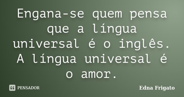 Engana-se quem pensa que a língua universal é o inglês. A língua universal é o amor.... Frase de Edna Frigato.